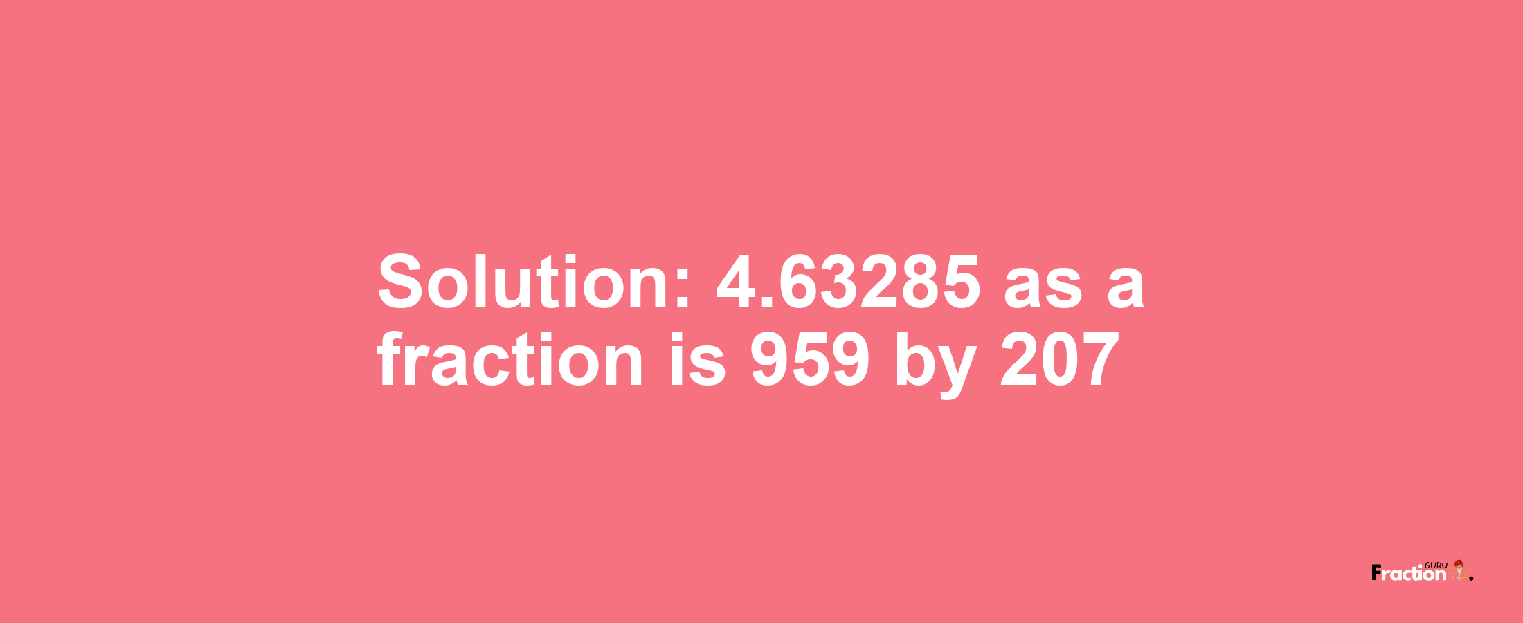 Solution:4.63285 as a fraction is 959/207